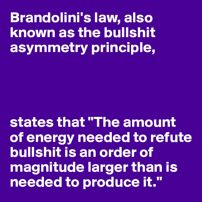 Brandolini's law, also known as the bullshit asymmetry principle,




states that "The amount of energy needed to refute bullshit is an order of magnitude larger than is needed to produce it."