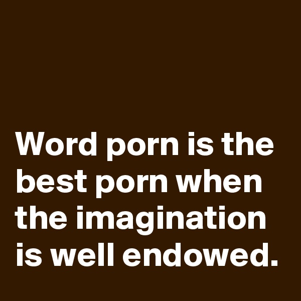 


Word porn is the best porn when the imagination is well endowed.