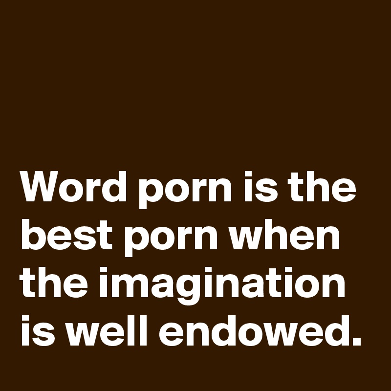 


Word porn is the best porn when the imagination is well endowed.