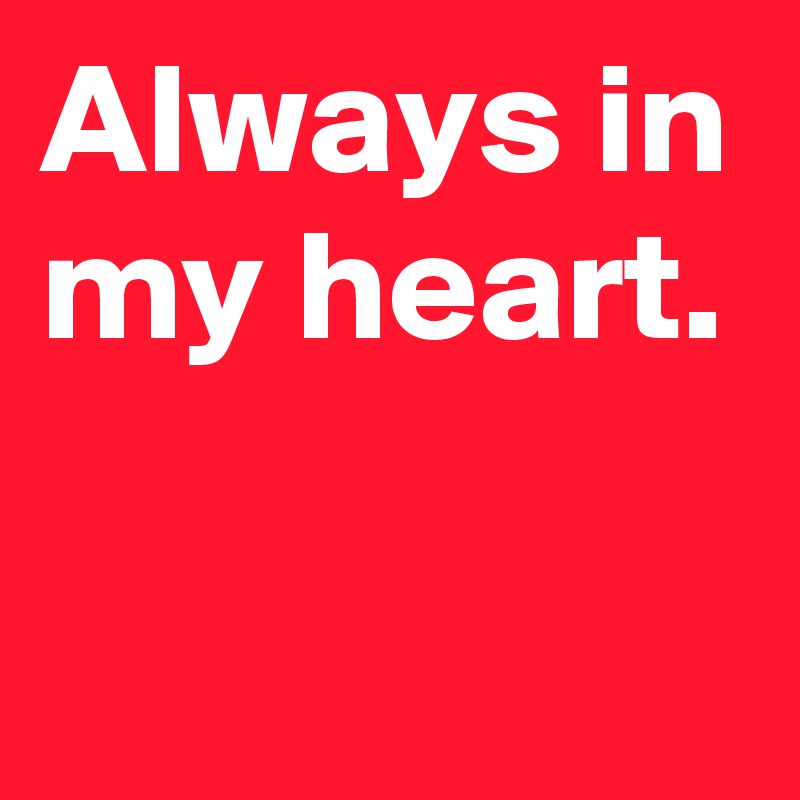 Always in my heart.

