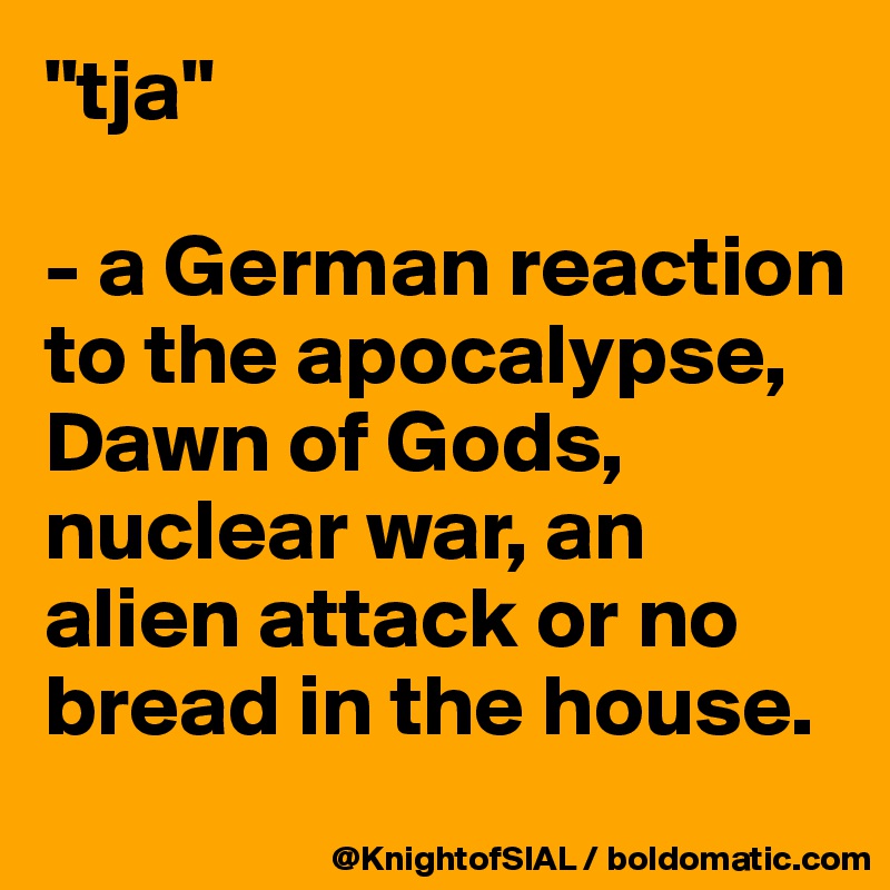 "tja"

- a German reaction to the apocalypse, Dawn of Gods, nuclear war, an alien attack or no bread in the house.

