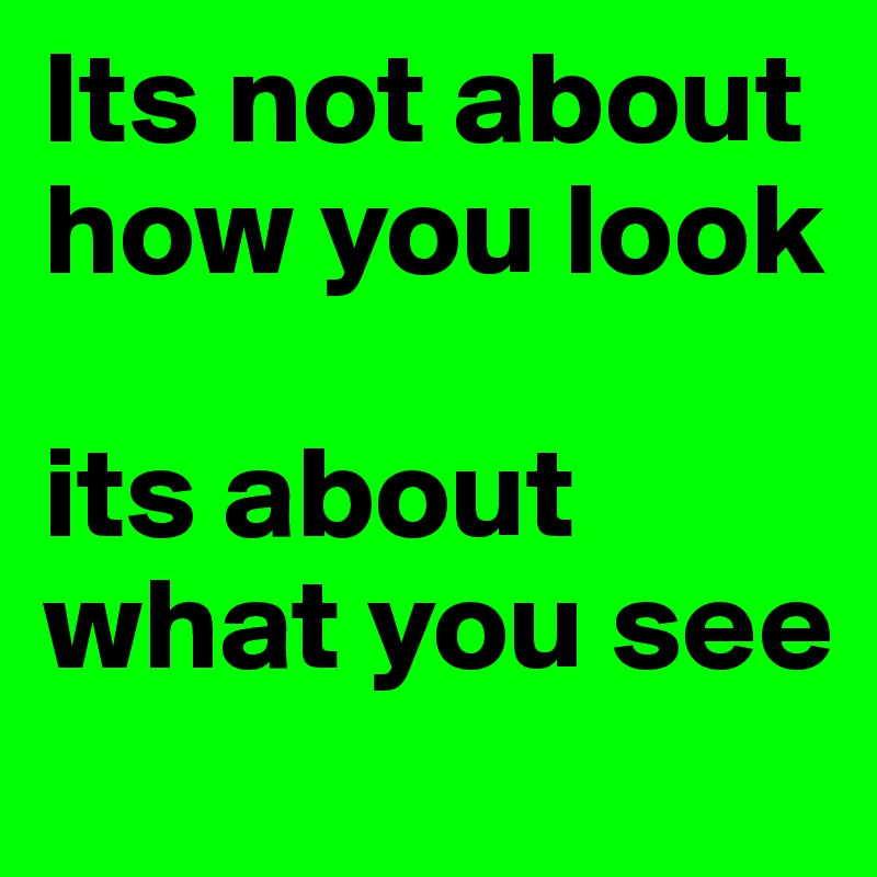 Its not about how you look

its about what you see