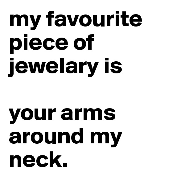 my favourite piece of jewelary is 

your arms around my neck. 