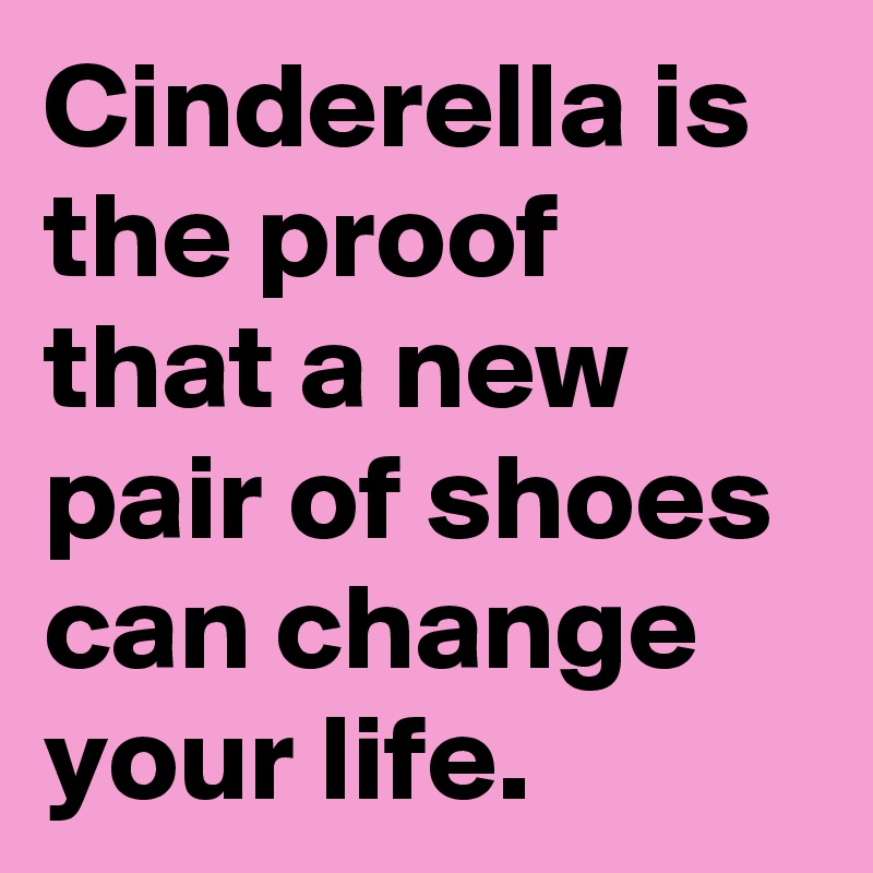 Cinderella is the proof that a new pair of shoes can change your life.