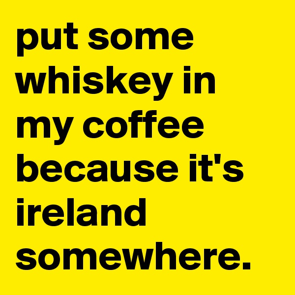 put some whiskey in my coffee because it's ireland somewhere.