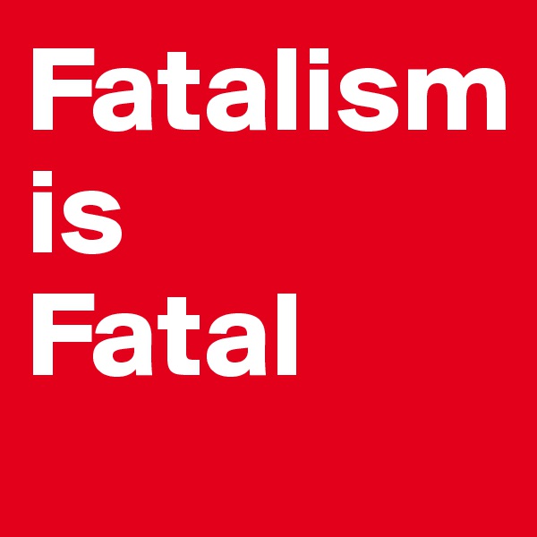 Fatalism 
is
Fatal
