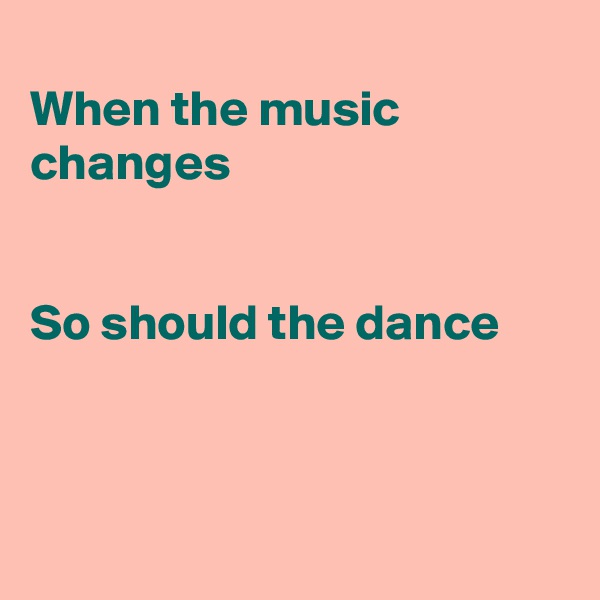 
When the music changes


So should the dance



