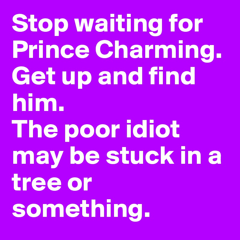 Stop waiting for Prince Charming.
Get up and find him.
The poor idiot may be stuck in a tree or something.