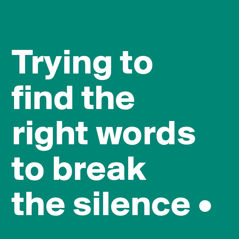 
Trying to
find the
right words to break
the silence •