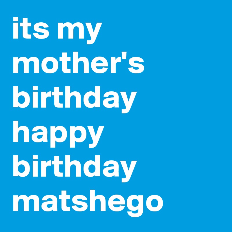 its my mother's birthday happy birthday matshego