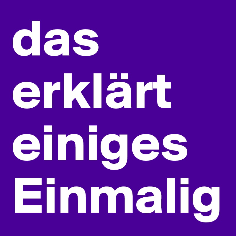 das erklärt einiges
Einmalig