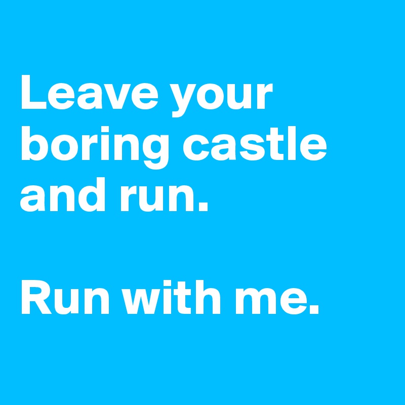 
Leave your boring castle and run.

Run with me.
