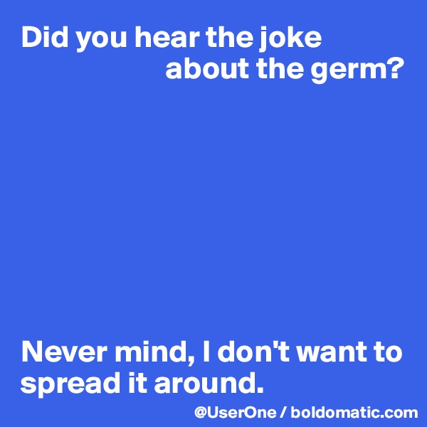 Did you hear the joke 
                       about the germ?








Never mind, I don't want to spread it around.
