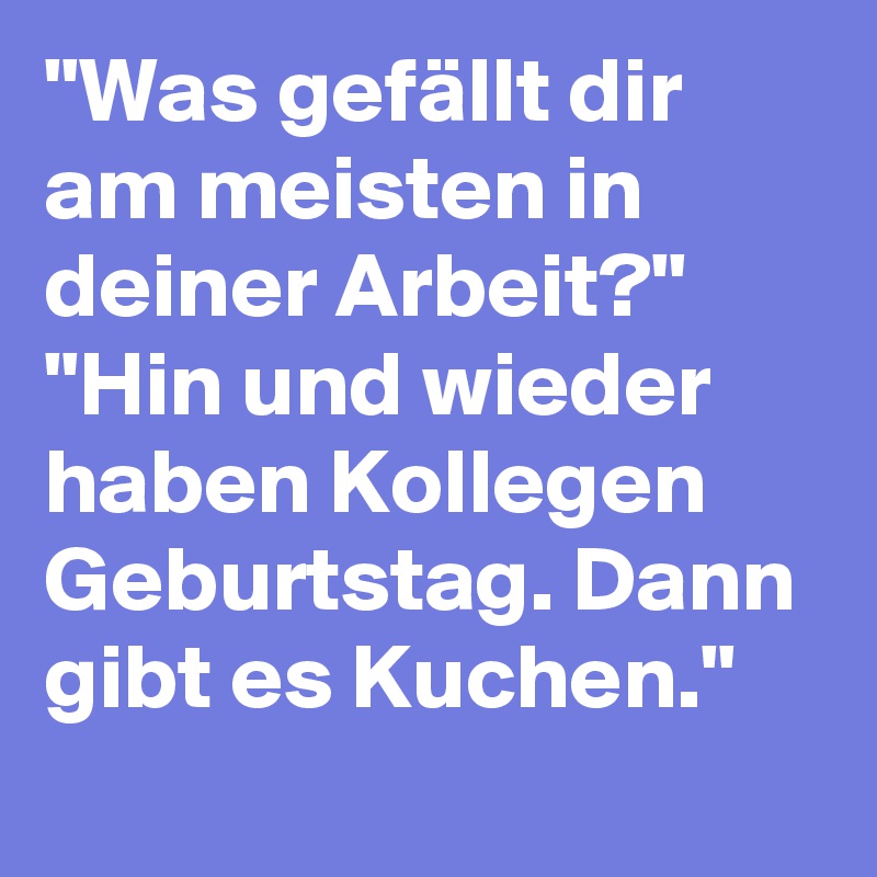 "Was gefällt dir am meisten in deiner Arbeit?" "Hin und wieder haben Kollegen Geburtstag. Dann gibt es Kuchen."
