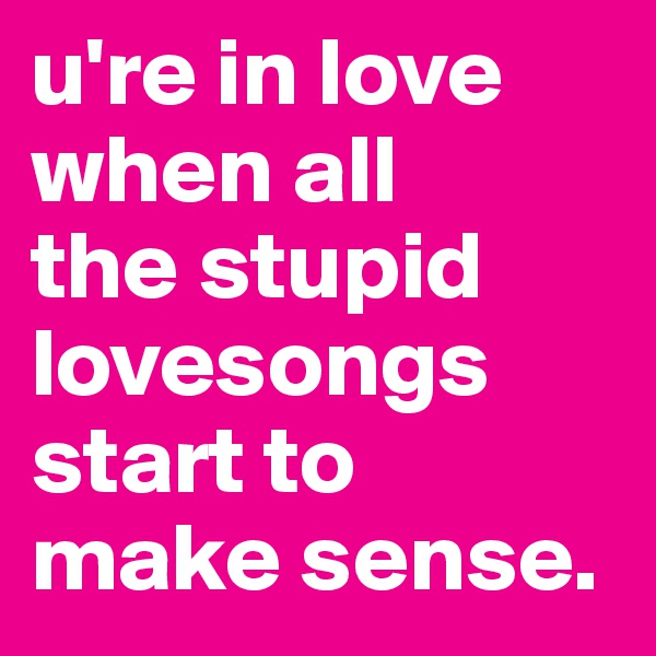 u're in love when all
the stupid lovesongs start to
make sense. 