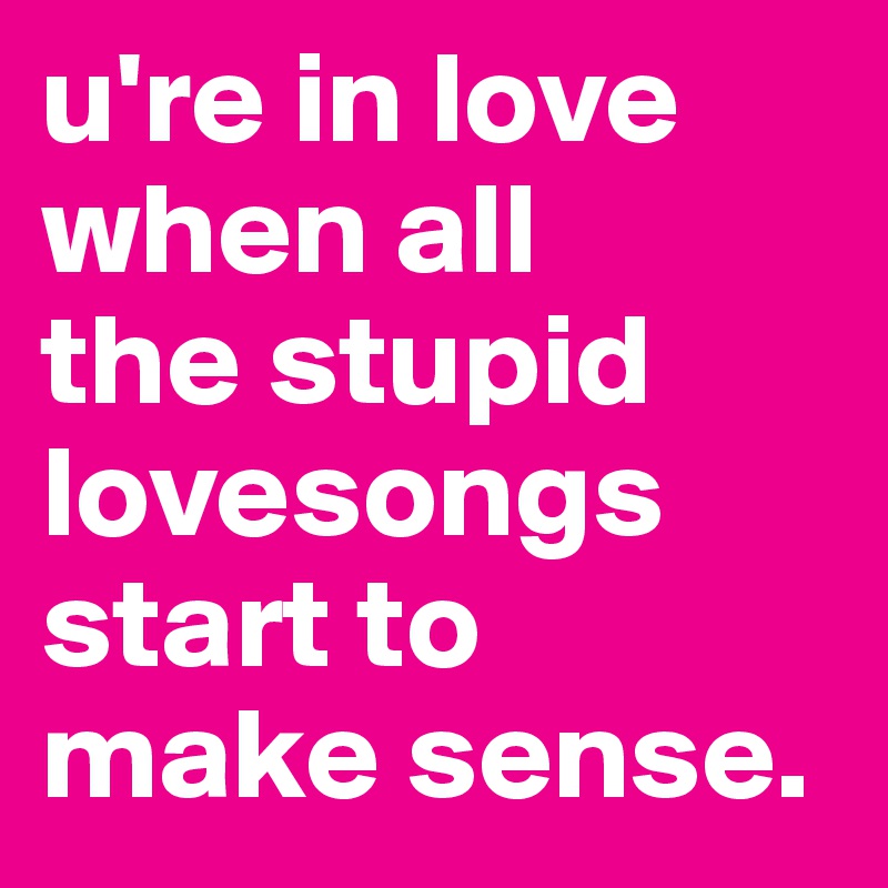 u're in love when all
the stupid lovesongs start to
make sense. 