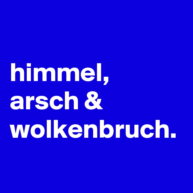 himmel,
arsch &
wolkenbruch.