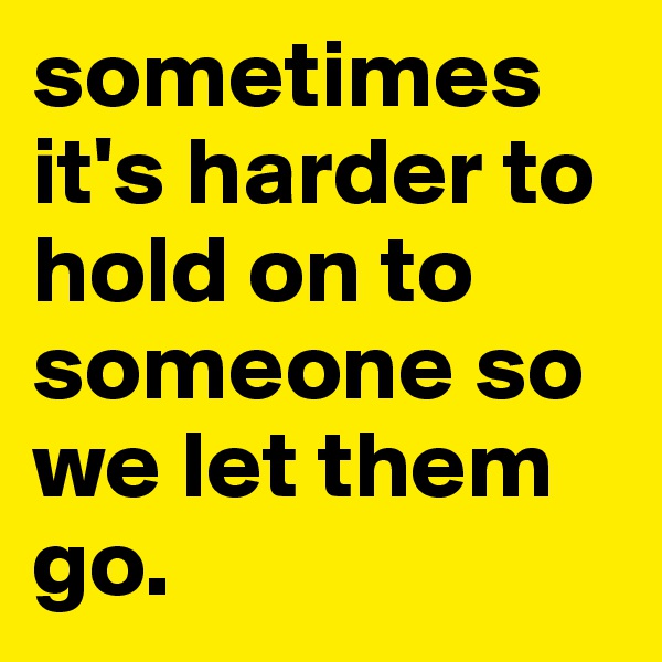 sometimes it's harder to hold on to someone so we let them go. 