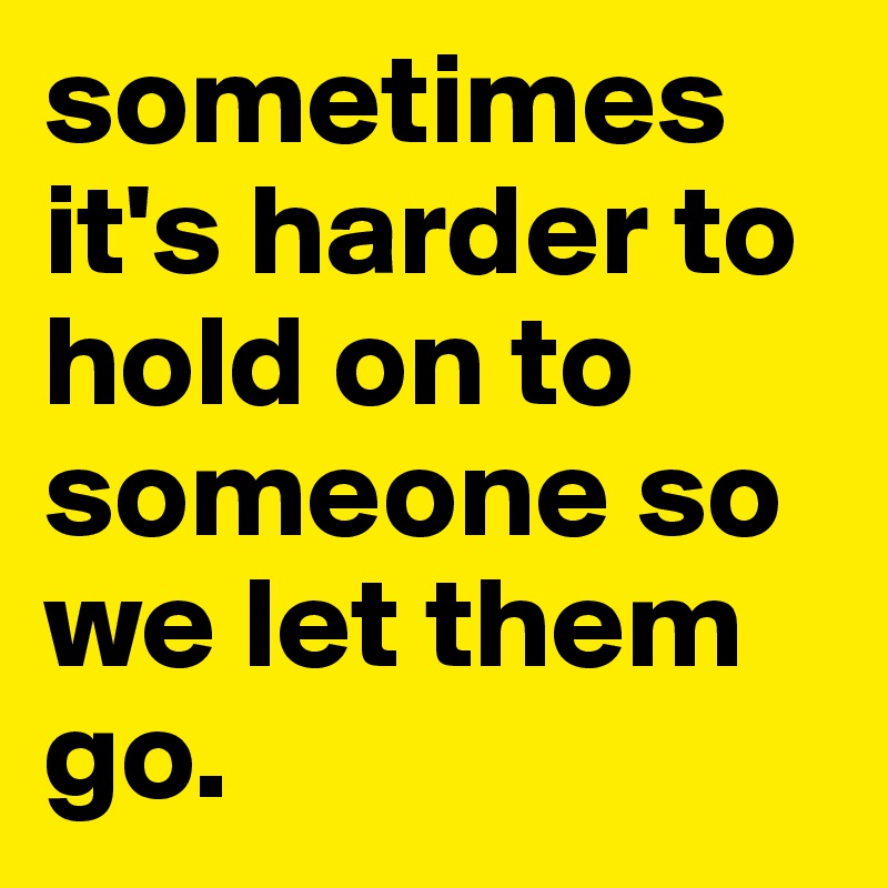 sometimes it's harder to hold on to someone so we let them go. 