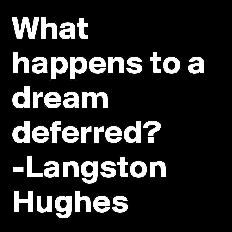 What happens to a dream deferred?
-Langston Hughes