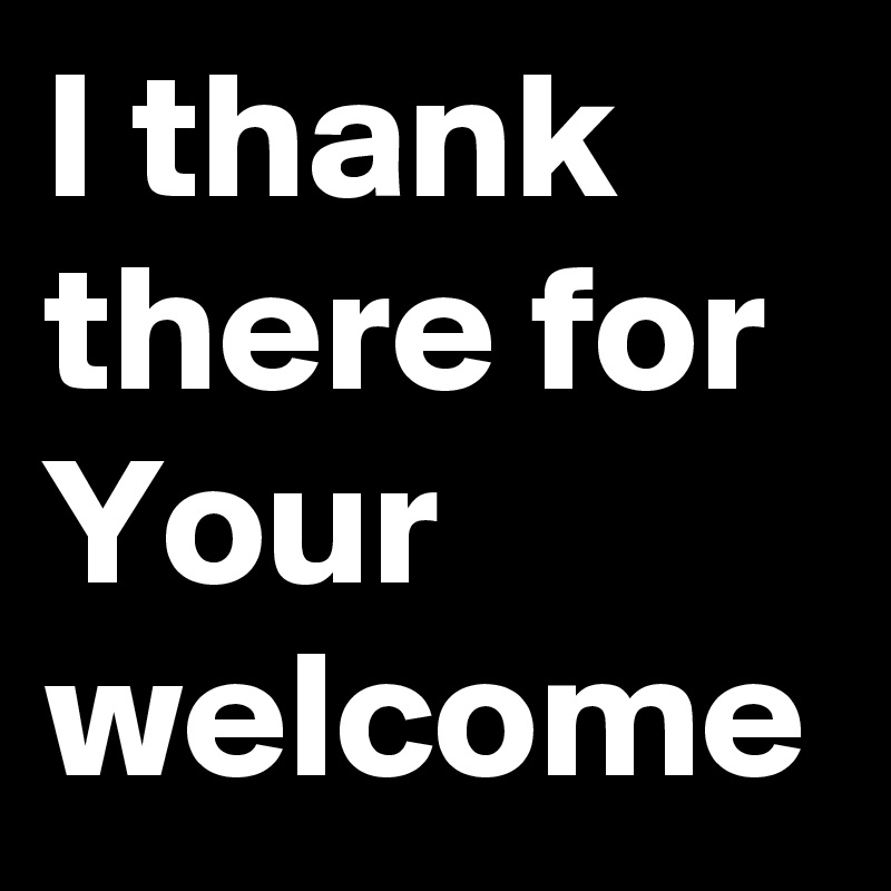 I thank there for 
Your welcome