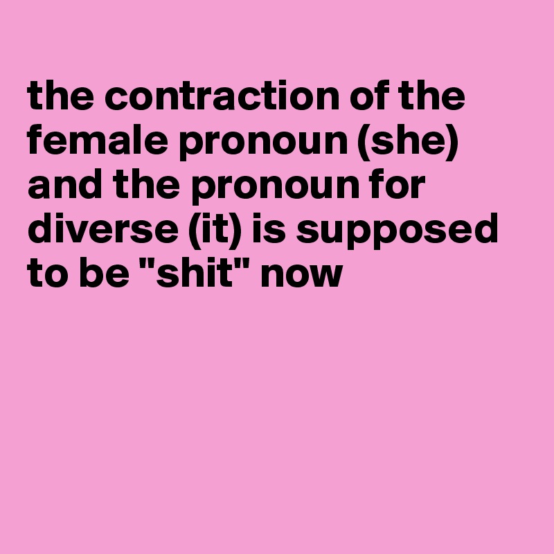 
the contraction of the female pronoun (she) and the pronoun for diverse (it) is supposed to be "shit" now




