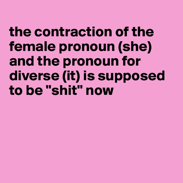 
the contraction of the female pronoun (she) and the pronoun for diverse (it) is supposed to be "shit" now




