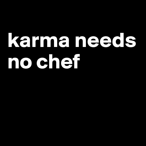 
karma needs no chef


