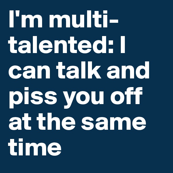 I'm multi-talented: I can talk and piss you off at the same time