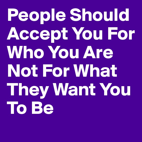 People Should Accept You For Who You Are Not For What They Want You To Be