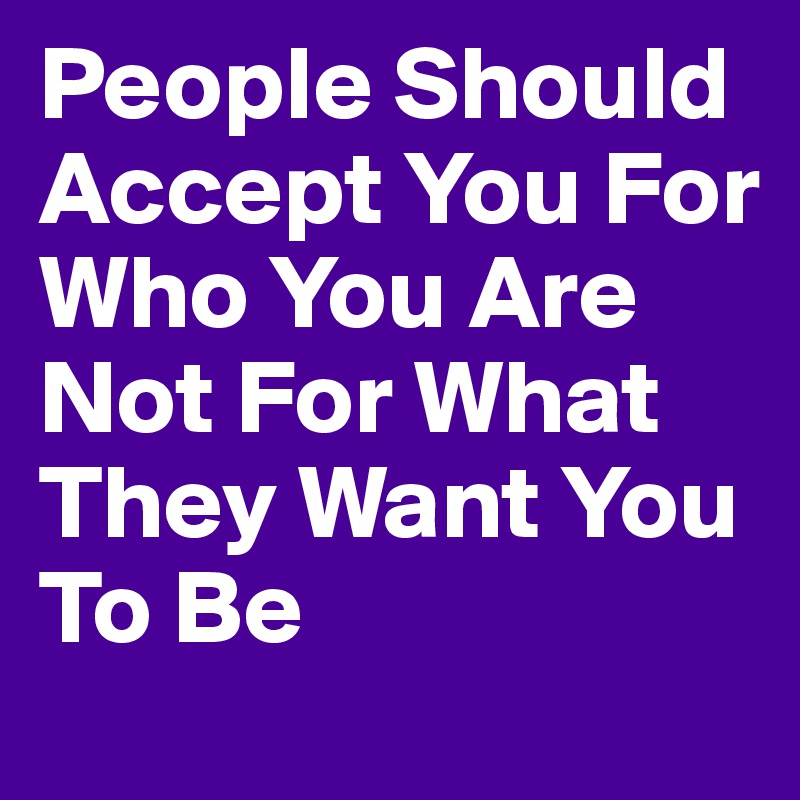 People Should Accept You For Who You Are Not For What They Want You To Be