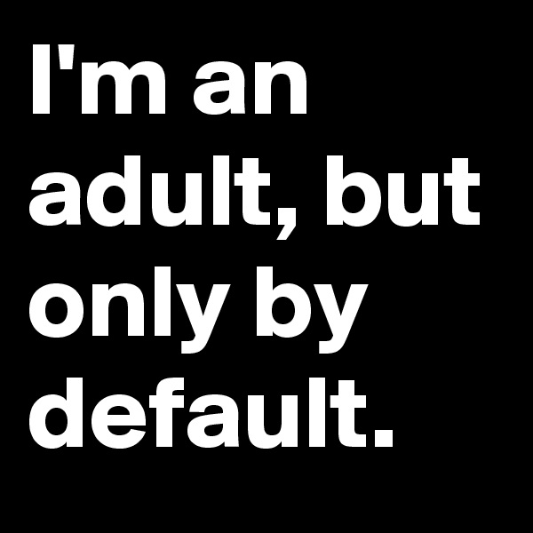 I'm an adult, but only by default.