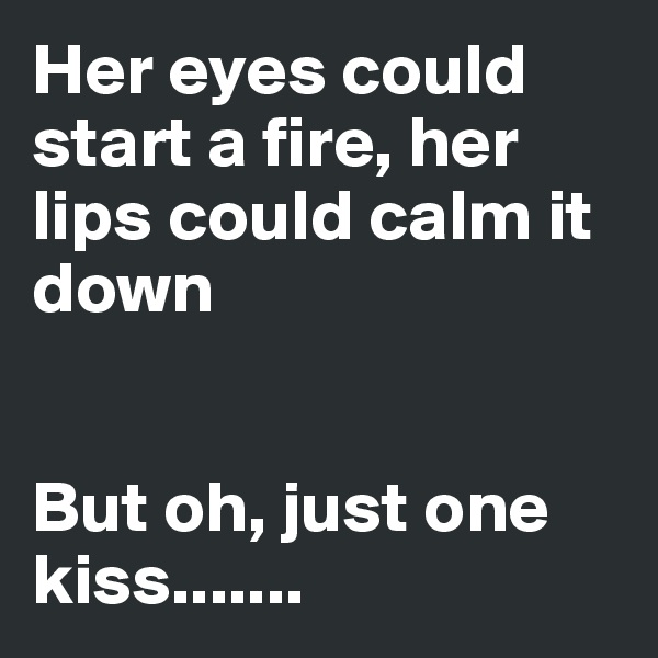 Her eyes could start a fire, her lips could calm it down


But oh, just one kiss.......