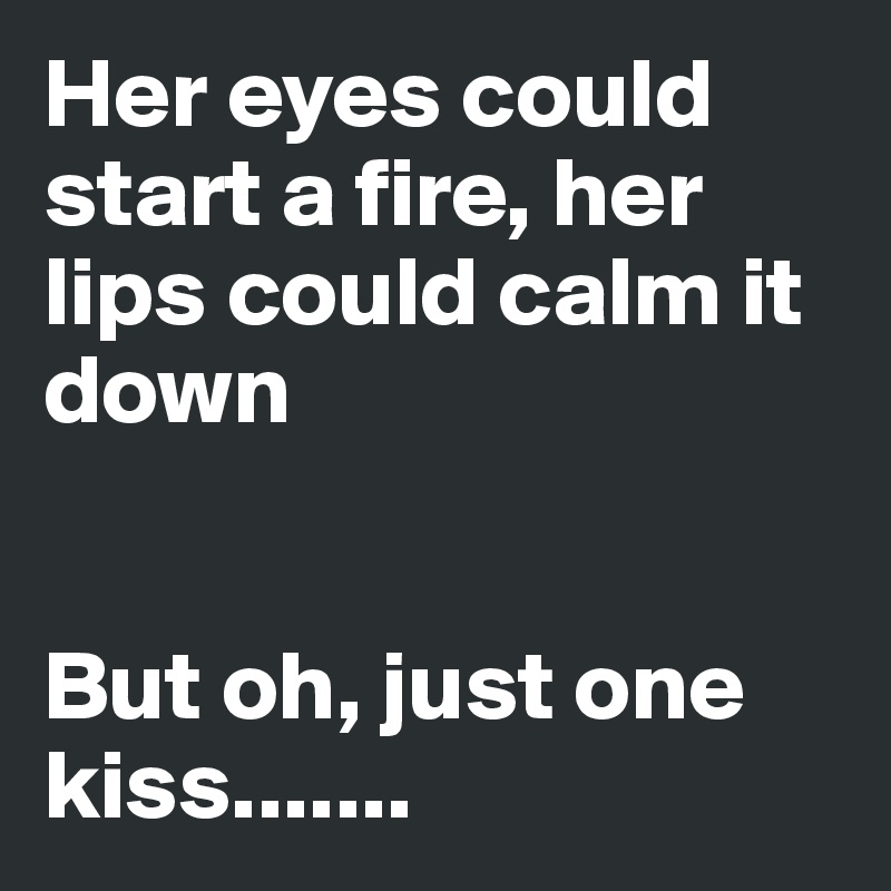 Her eyes could start a fire, her lips could calm it down


But oh, just one kiss.......