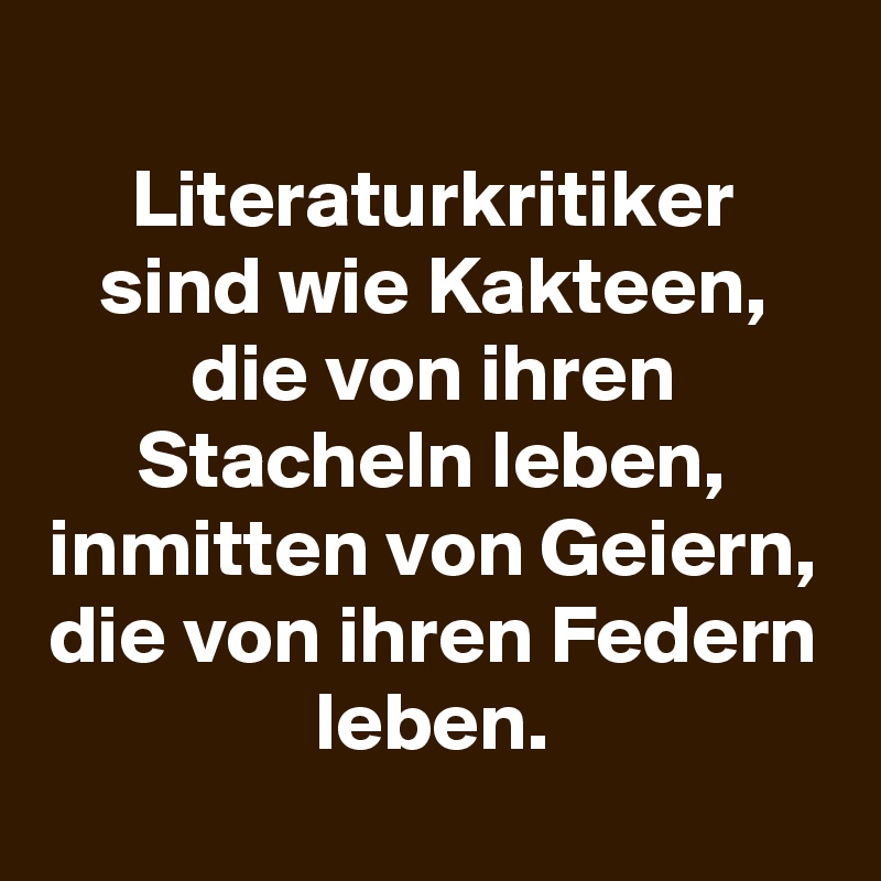 
Literaturkritiker sind wie Kakteen, die von ihren Stacheln leben, inmitten von Geiern, die von ihren Federn leben.
