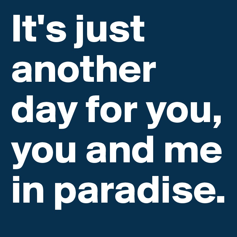 It's just another day for you, you and me in paradise.