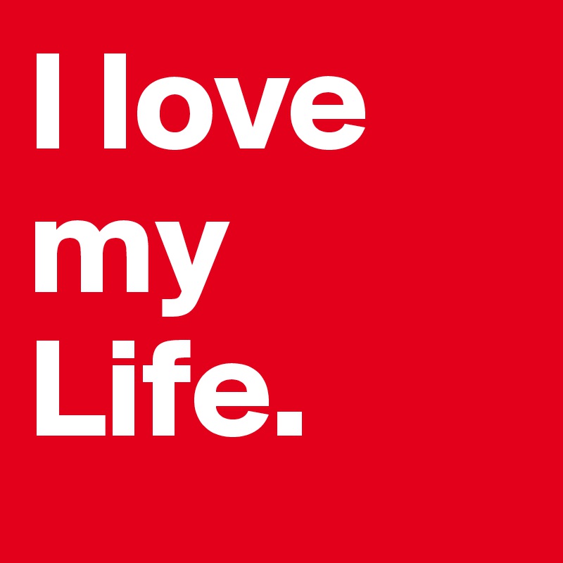 I love my Life.