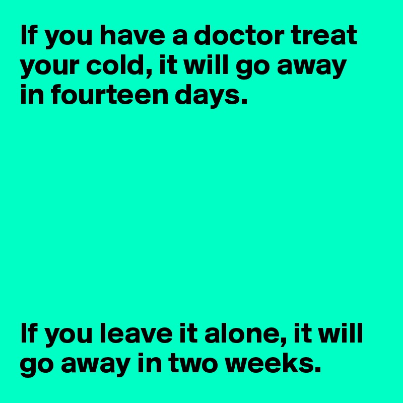 If you have a doctor treat your cold, it will go away 
in fourteen days.







If you leave it alone, it will go away in two weeks.
