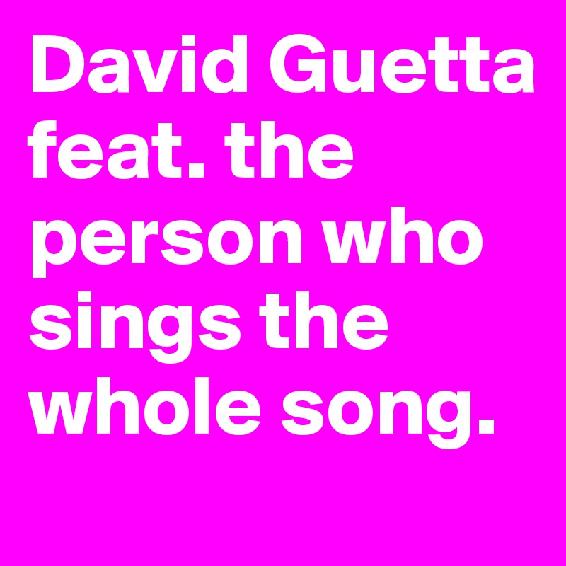 David Guetta feat. the person who sings the whole song.