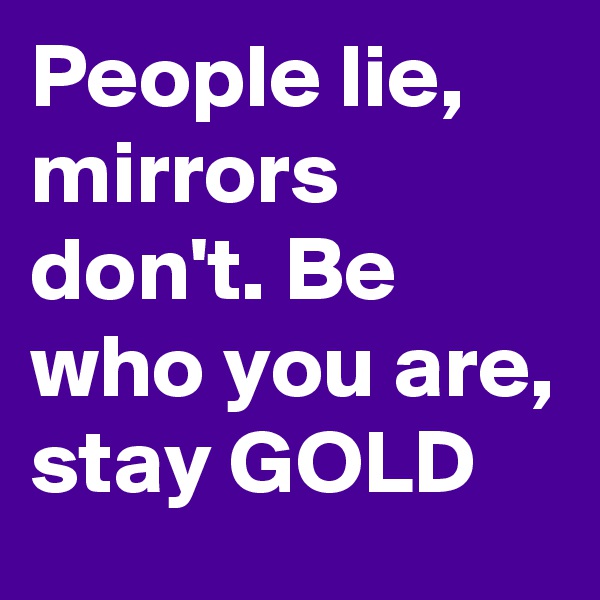 People lie, mirrors don't. Be who you are, stay GOLD