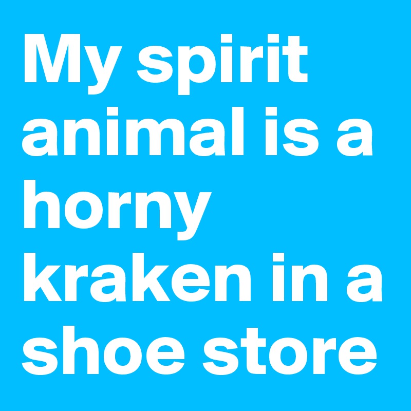 My spirit animal is a horny kraken in a shoe store