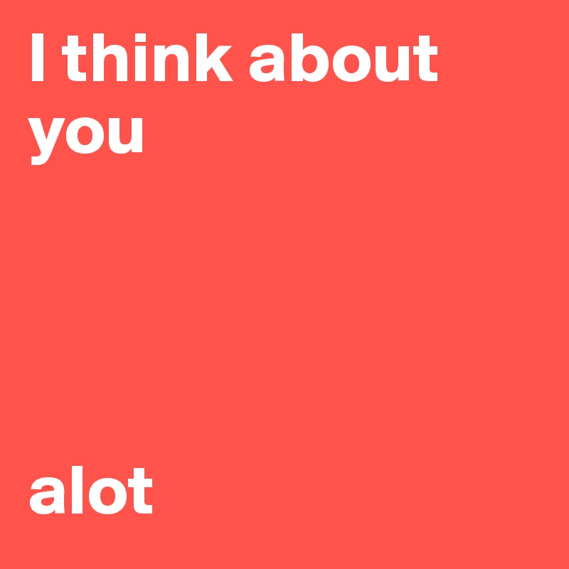 I think about you




alot