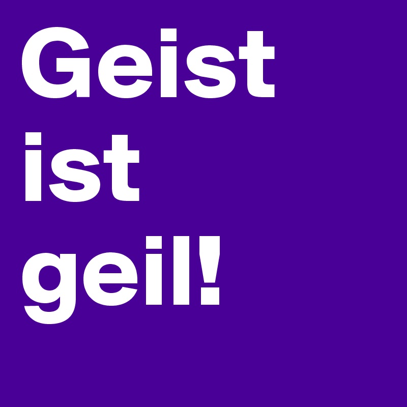 Geist 
ist 
geil!