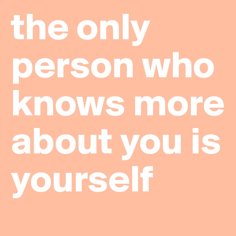 the only person who knows more about you is yourself - Post by daisy on ...