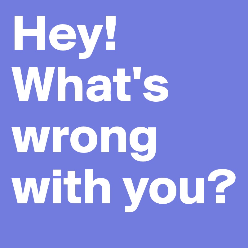 Hey! What's wrong with you?