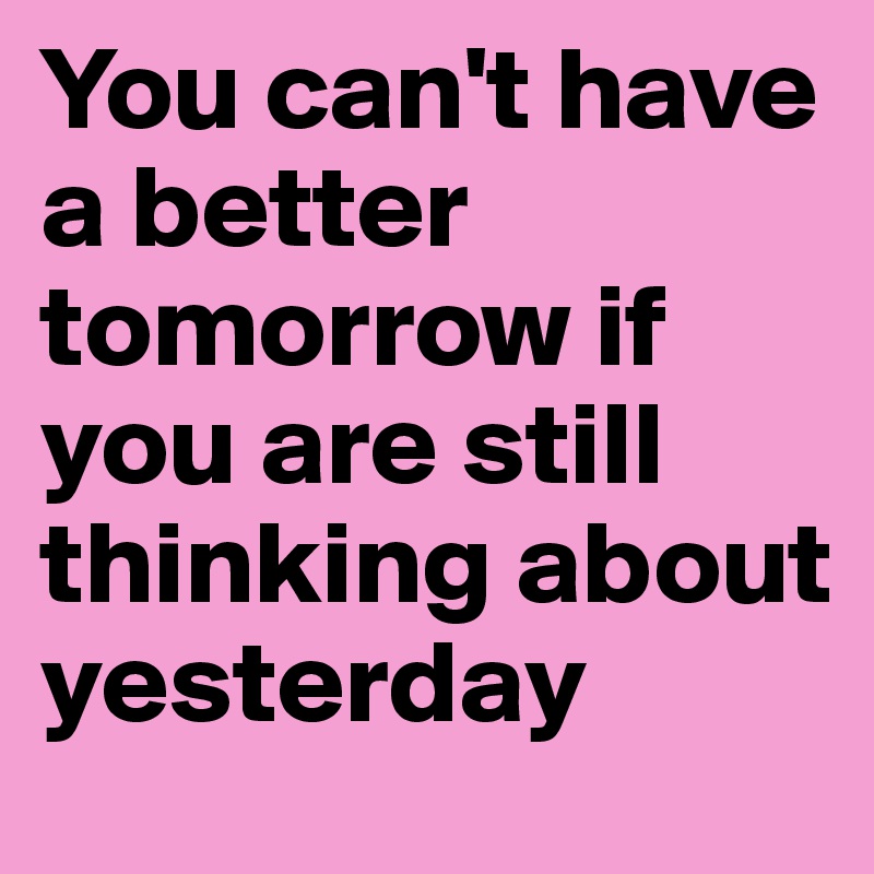 You can't have a better tomorrow if you are still thinking about yesterday