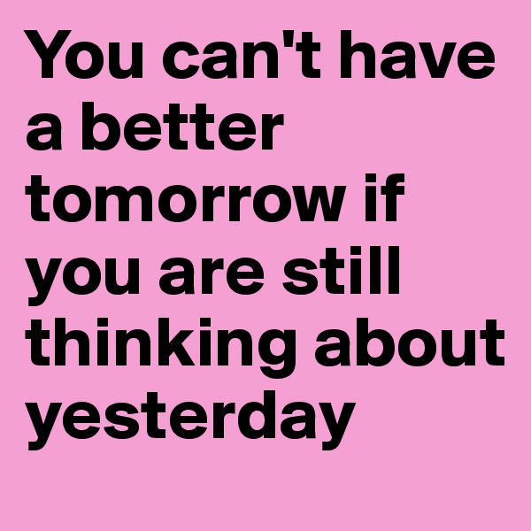 You can't have a better tomorrow if you are still thinking about yesterday