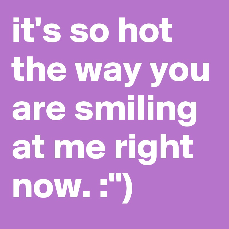 it's so hot the way you are smiling at me right now. :")