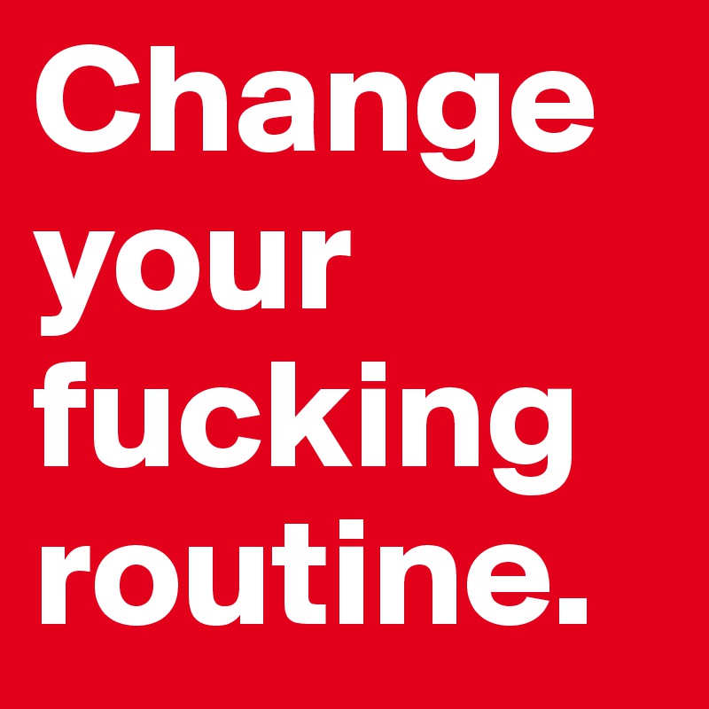 Change your fucking routine.