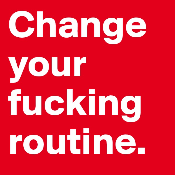 Change your fucking routine.